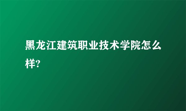 黑龙江建筑职业技术学院怎么样?