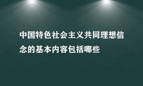 中国特色社会主义共同理想信念的基本内容包括哪些