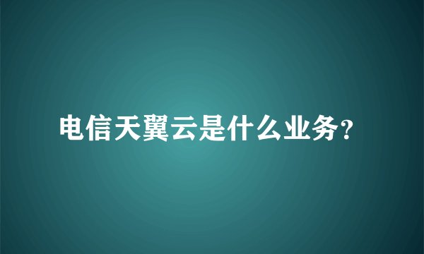 电信天翼云是什么业务？