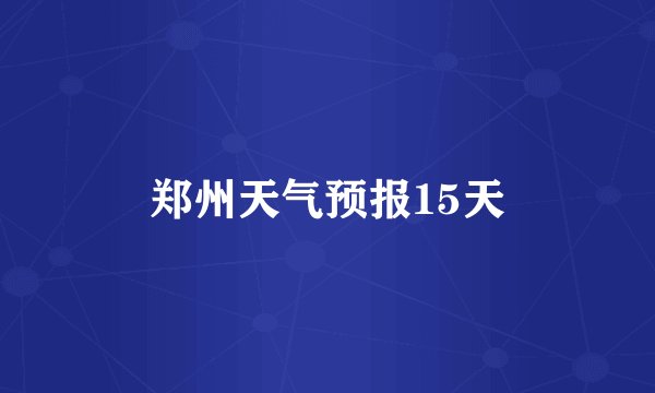 郑州天气预报15天