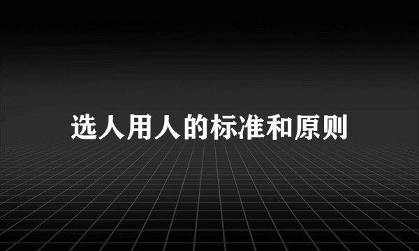 选人用人的标准和原则