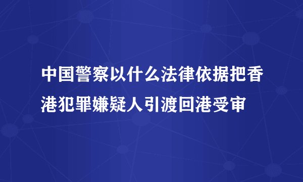 中国警察以什么法律依据把香港犯罪嫌疑人引渡回港受审