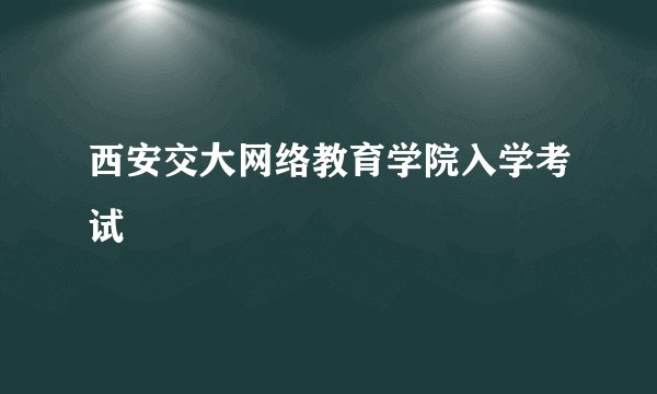 西安交大网络教育学院入学考试