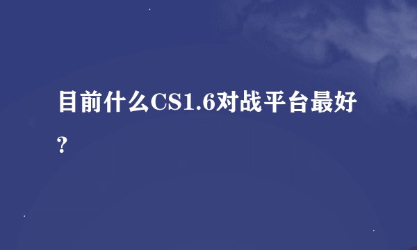 目前什么CS1.6对战平台最好？