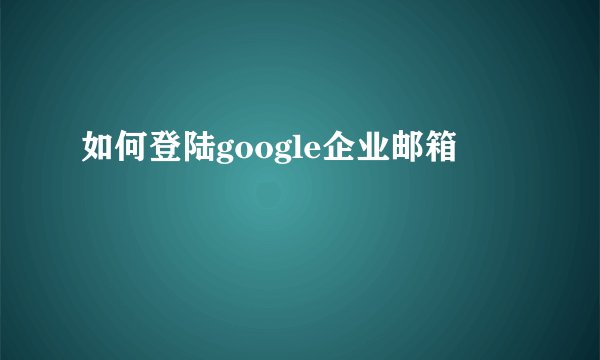 如何登陆google企业邮箱