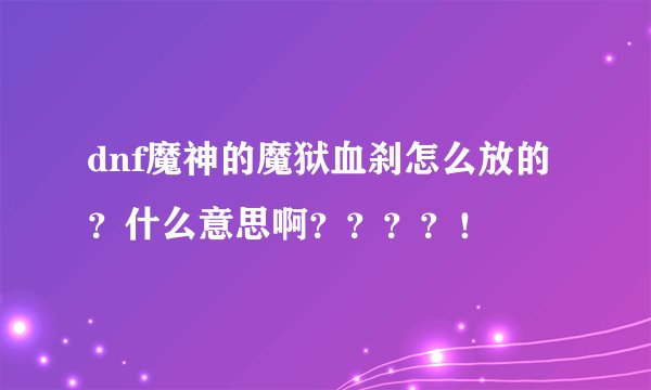 dnf魔神的魔狱血刹怎么放的？什么意思啊？？？？！