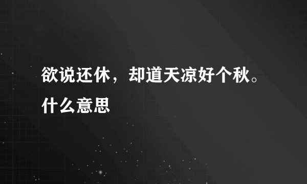 欲说还休，却道天凉好个秋。什么意思