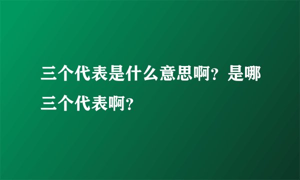 三个代表是什么意思啊？是哪三个代表啊？