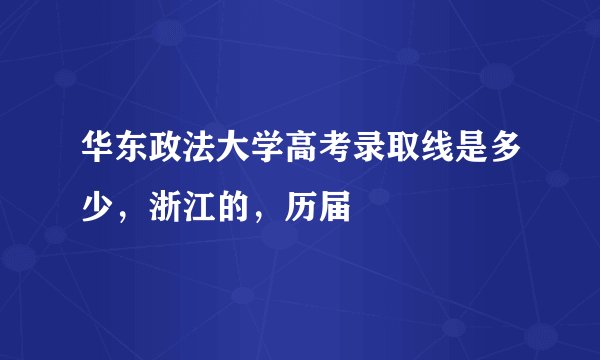 华东政法大学高考录取线是多少，浙江的，历届