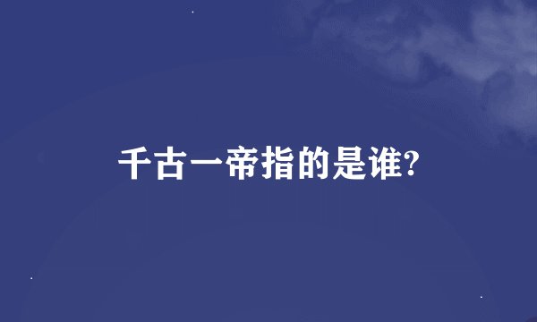 千古一帝指的是谁?