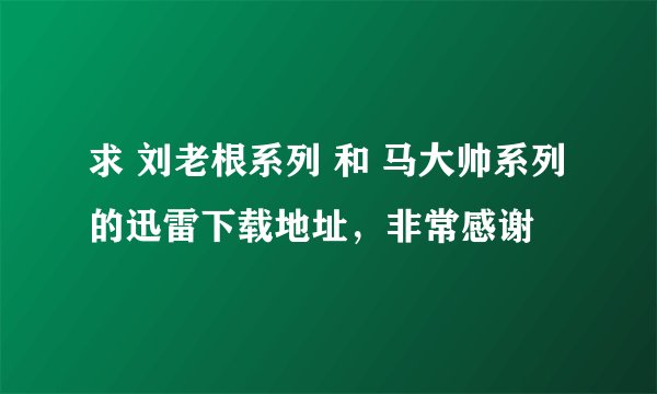 求 刘老根系列 和 马大帅系列 的迅雷下载地址，非常感谢