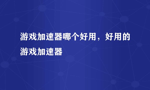 游戏加速器哪个好用，好用的游戏加速器