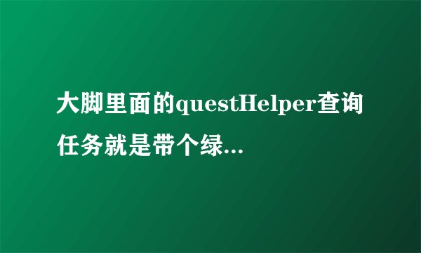 大脚里面的questHelper查询任务就是带个绿色箭头的方式没了？