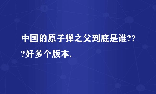 中国的原子弹之父到底是谁???好多个版本.