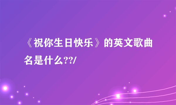 《祝你生日快乐》的英文歌曲名是什么??/