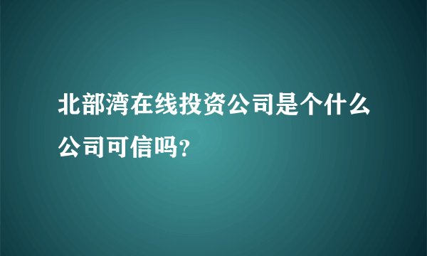 北部湾在线投资公司是个什么公司可信吗？