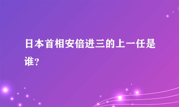 日本首相安倍进三的上一任是谁？