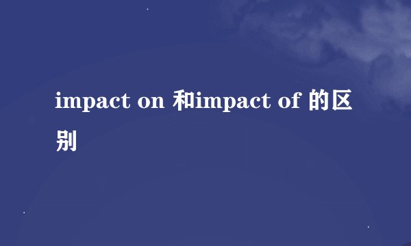 impact on 和impact of 的区别