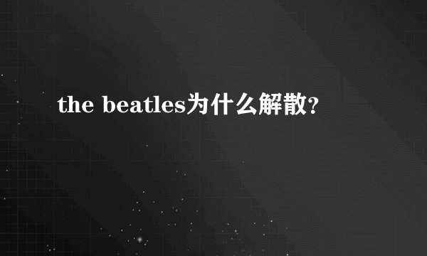 the beatles为什么解散？