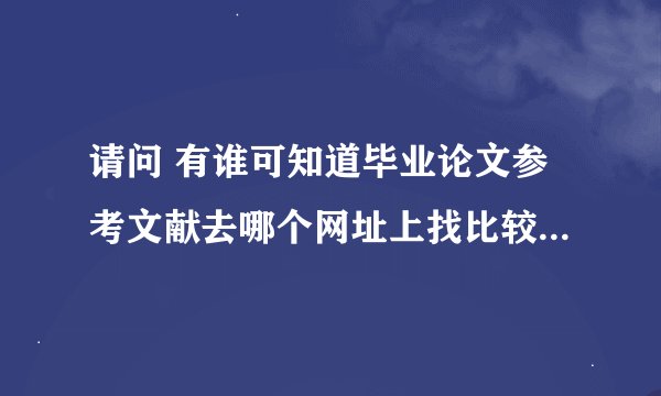 请问 有谁可知道毕业论文参考文献去哪个网址上找比较好呢？有免费网址可以下载文献的吗？