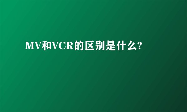 MV和VCR的区别是什么?