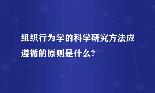 组织行为学的科学研究方法应遵循的原则是什么?