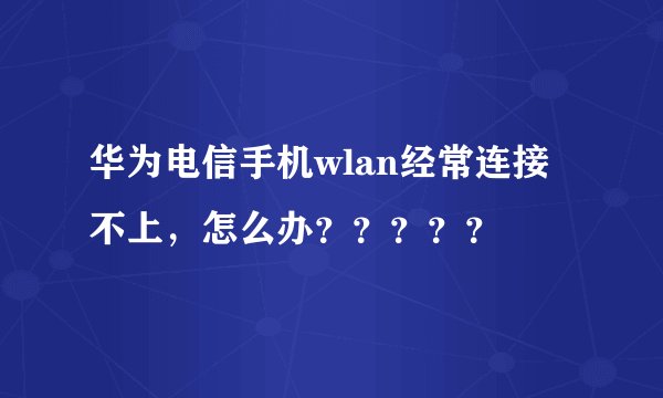 华为电信手机wlan经常连接不上，怎么办？？？？？