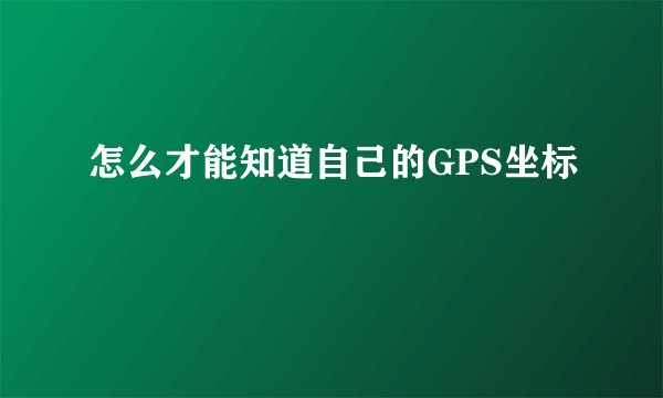 怎么才能知道自己的GPS坐标