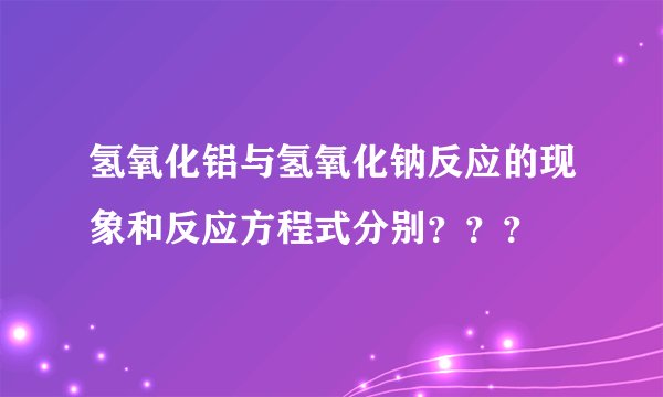 氢氧化铝与氢氧化钠反应的现象和反应方程式分别？？？