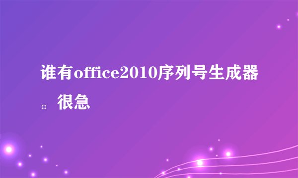 谁有office2010序列号生成器。很急