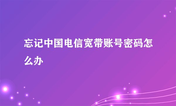 忘记中国电信宽带账号密码怎么办