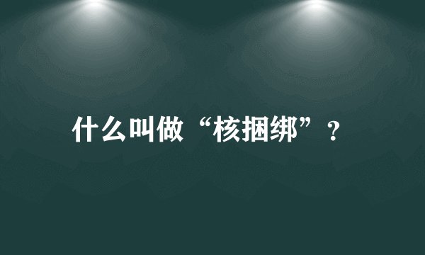 什么叫做“核捆绑”？