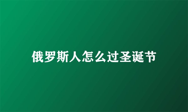 俄罗斯人怎么过圣诞节
