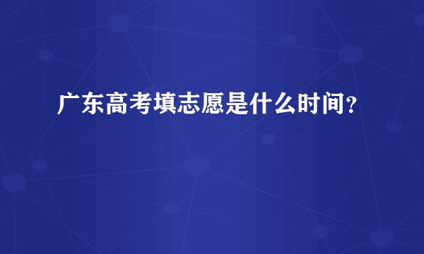 广东高考填志愿是什么时间？