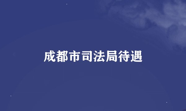 成都市司法局待遇