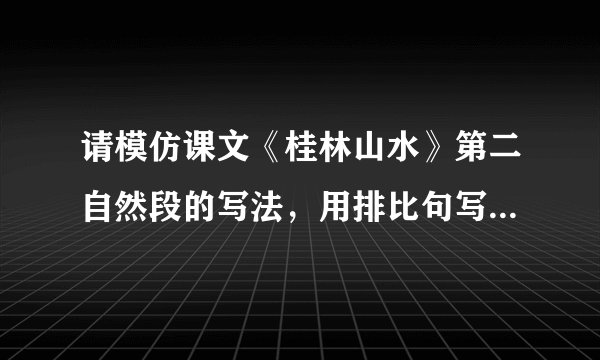 请模仿课文《桂林山水》第二自然段的写法，用排比句写一处景物