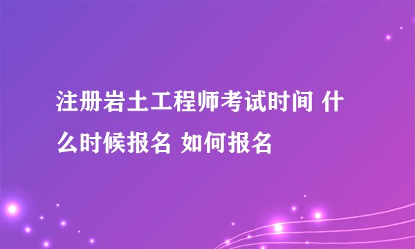 注册岩土工程师考试时间 什么时候报名 如何报名