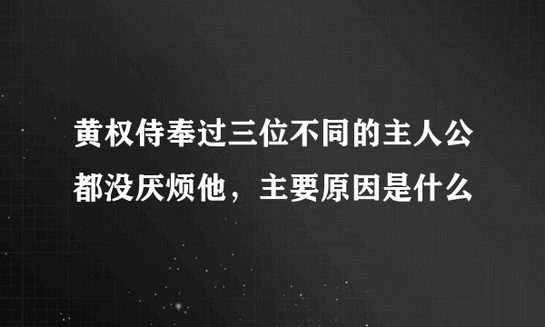 黄权侍奉过三位不同的主人公都没厌烦他，主要原因是什么