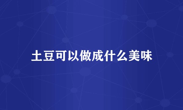 土豆可以做成什么美味