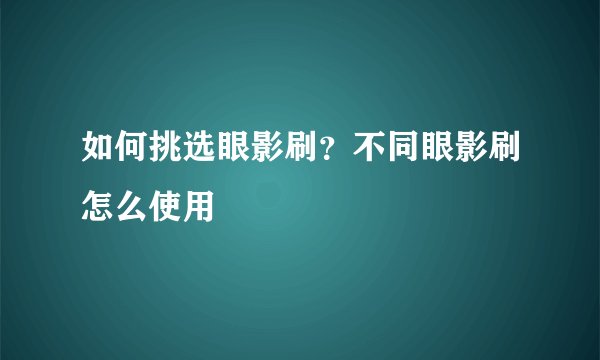 如何挑选眼影刷？不同眼影刷怎么使用