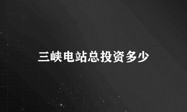 三峡电站总投资多少
