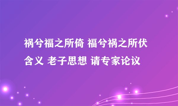 祸兮福之所倚 福兮祸之所伏 含义 老子思想 请专家论议