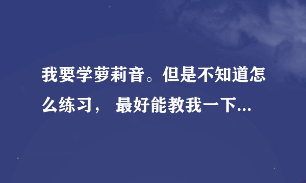 我要学萝莉音。但是不知道怎么练习， 最好能教我一下变声过程， 20分。