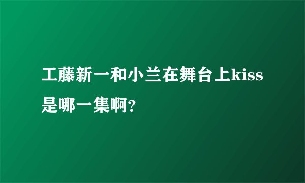 工藤新一和小兰在舞台上kiss是哪一集啊？