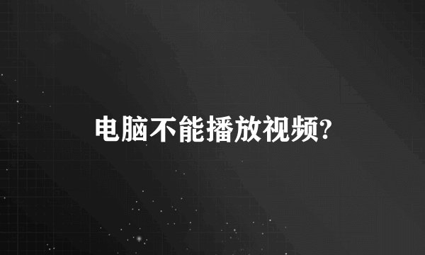 电脑不能播放视频?