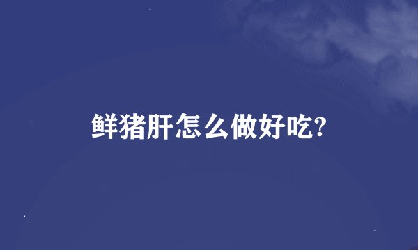 鲜猪肝怎么做好吃?