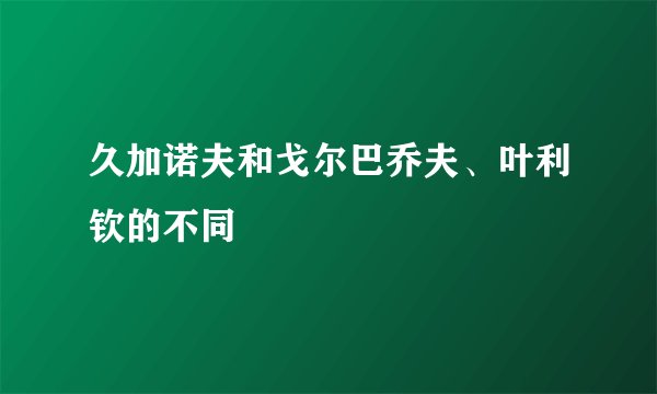 久加诺夫和戈尔巴乔夫、叶利钦的不同