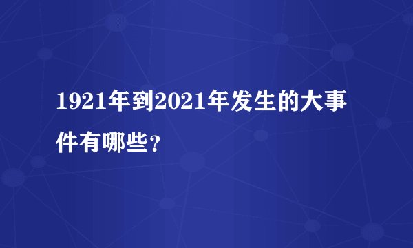 1921年到2021年发生的大事件有哪些？