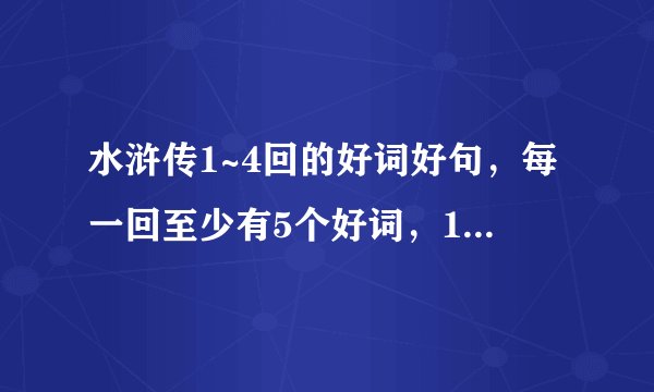 水浒传1~4回的好词好句，每一回至少有5个好词，1个好句。而且好词要能组成一个句子。做读书笔记，急