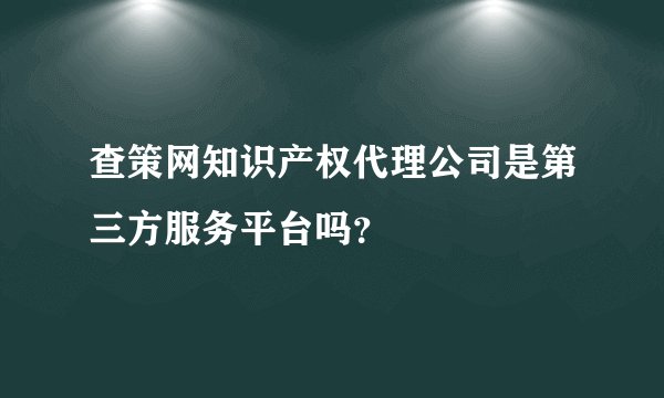 查策网知识产权代理公司是第三方服务平台吗？